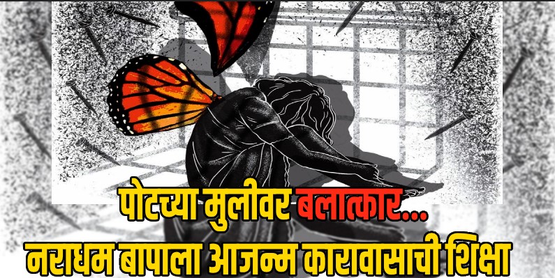 माणूस की सैतान ? बापानेच केला मुलीवर बलात्कार; न्यायालयाने ठोठावली आजन्म कारावासाची शिक्षा