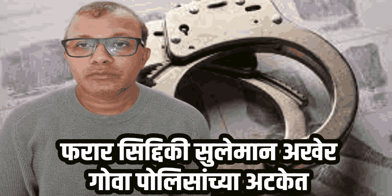 गुन्हे वार्ता : अखेर गोवा पोलिसांनी केरळमधून आवळल्या सिद्दिकी सुलेमान खानच्या मुसक्या