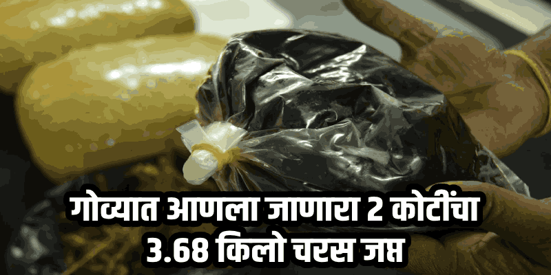 गुन्हे वार्ता : ड्रग्स सिंडीकेटचा पर्दाफाश; गोव्यात आणला जाणारा २ कोटींचा ३.६८ किलो चरस जप्त