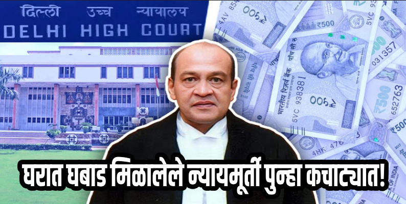 दिल्ली :घरात घबाड मिळालेले न्यायमूर्ती पुन्हा कचाट्यात!