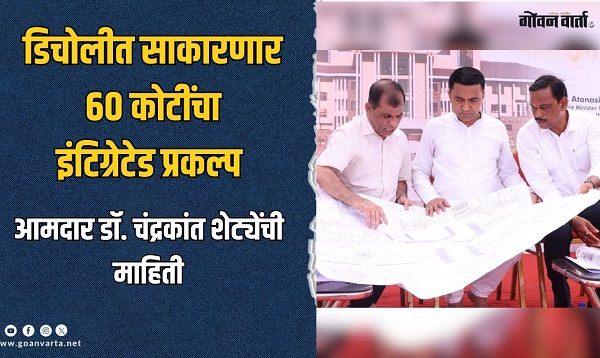 डिचोलीत साकाणार ६० कोटींचा इंटिग्रेटेड प्रकल्प, 'अशा' असतील त्यात आधुनिक सुविधा