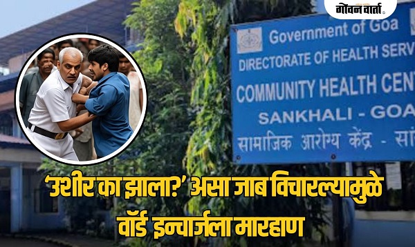 साखळी : ‘उशीर का झाला?’ असा जाब विचारल्यामुळे वॉर्ड इन्चार्जला मारहाण
