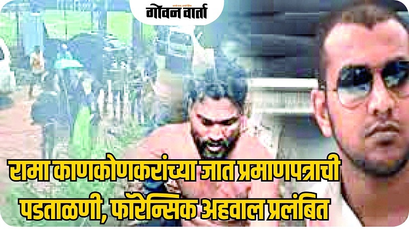 रामा काणकोणकरांच्या जात प्रमाणपत्राची पडताळणी, फॉरेन्सिक अहवाल प्रलंबित