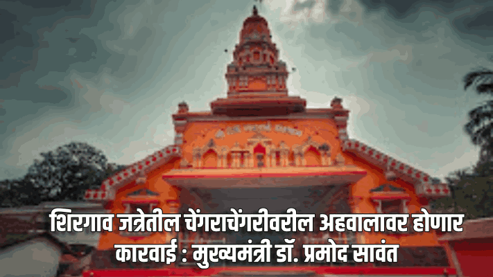 शिरगाव जत्रेतील चेंगराचेंगरीचा अहवाल सादर; त्यावर कारवाई करणार : मुख्यमंत्री डॉ. प्रमोद सावंत