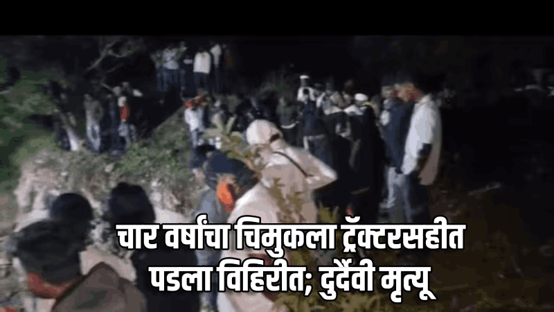 ह्रदय हेलावणारी घटना; चार वर्षांचा चिमुकला ट्रॅक्टरसहीत पडला विहिरीत