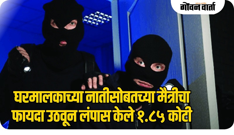 घरमालकाच्या नातीसोबतच्या मैत्रीचा फायदा उठवून लंपास केले १.८५ कोटी