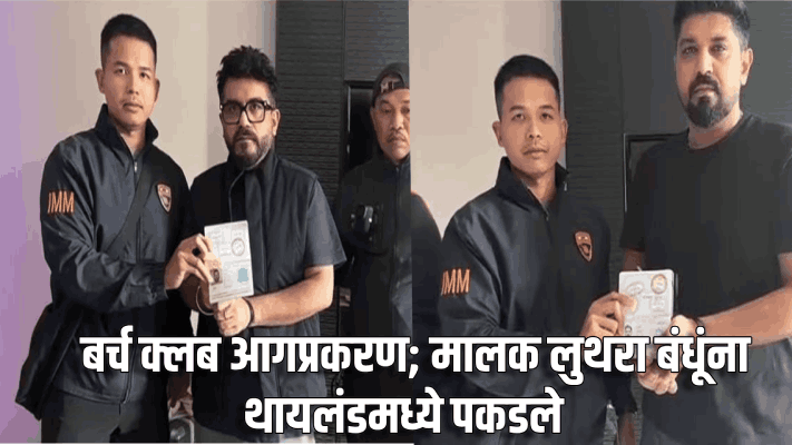 नाईट क्लब आगप्रकरण; मालक लुथरा बंधू थायलंडमध्ये ताब्यात : प्रत्यार्पणाची प्रक्रिया सुरू
