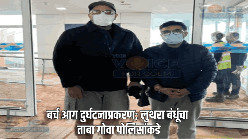 बर्च आग दुर्घटनाप्रकरण; लुथरा बंधू गोवा पोलिसांच्या ताब्यात : तपासासाठी लवकरच गोव्यात आणणार