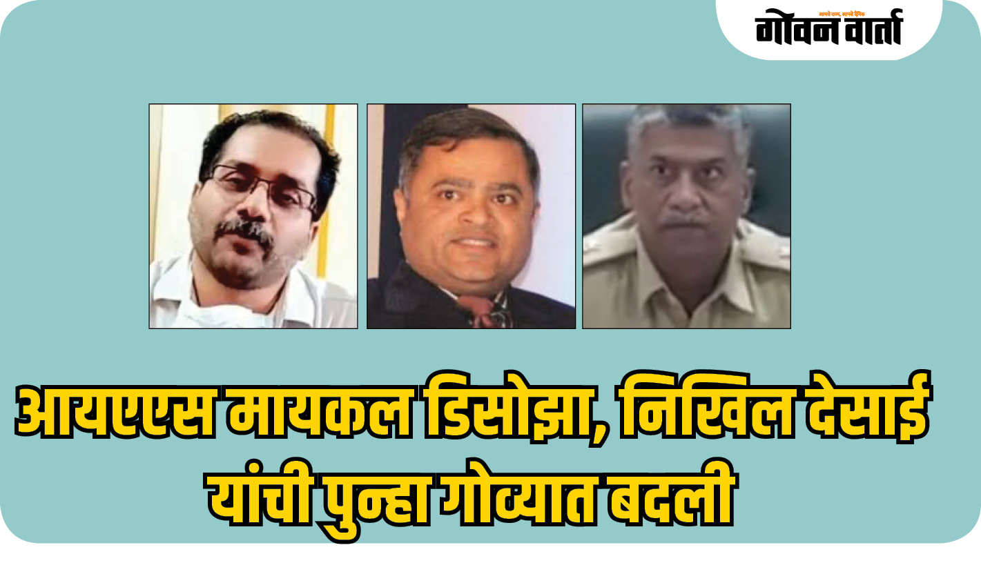 आयएएस मायकल डिसोझा, निखिल देसाई यांची पुन्हा गोव्यात बदली