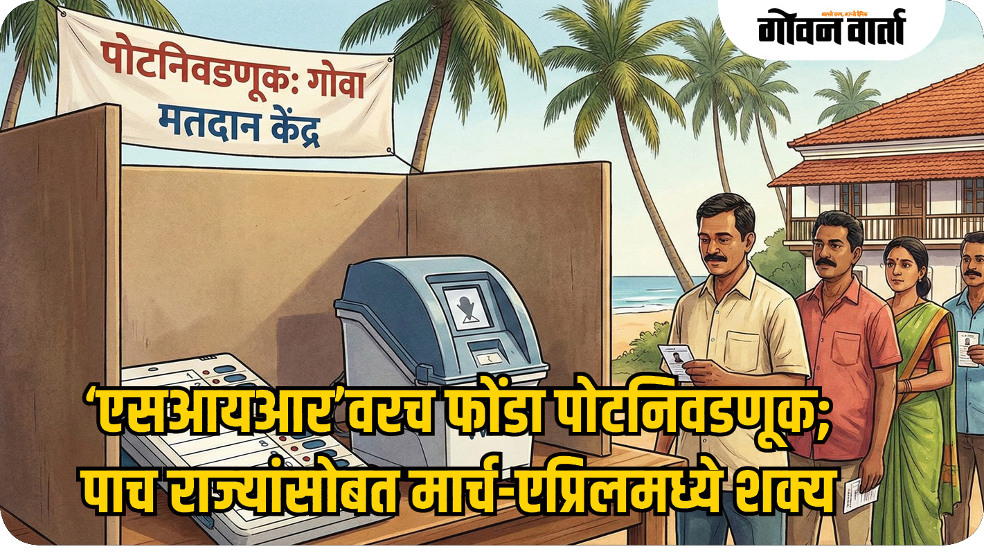 ‘एसआयआर’वरच फोंडा पोटनिवडणूक; पाच राज्यांसोबत मार्च-एप्रिलमध्ये शक्य