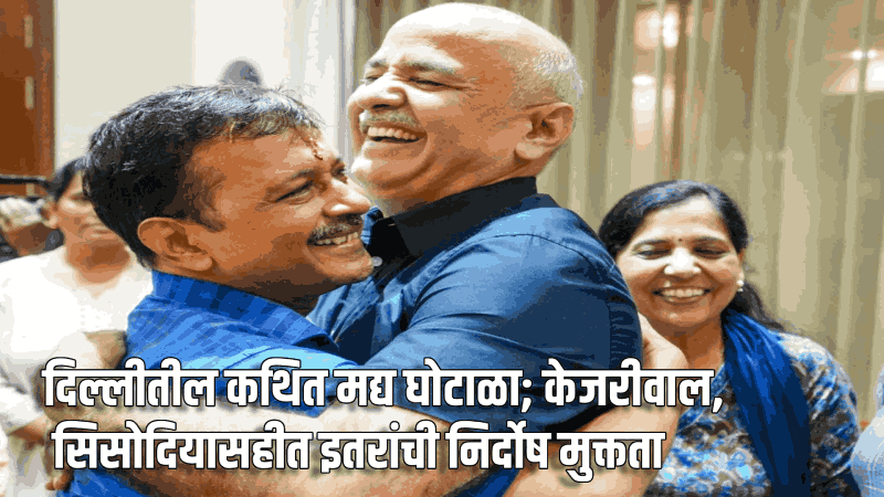 दिल्लीतील कथित मद्य घोटाळा; केजरीवाल, सिसोदियासहीत इतरांची निर्दोष मुक्तता
