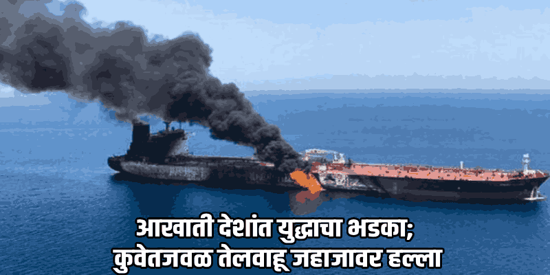 मध्यपूर्व आशिया युद्धाच्या गर्तेत! कुवेतजवळ तेलवाहू जहाजावर हल्ला