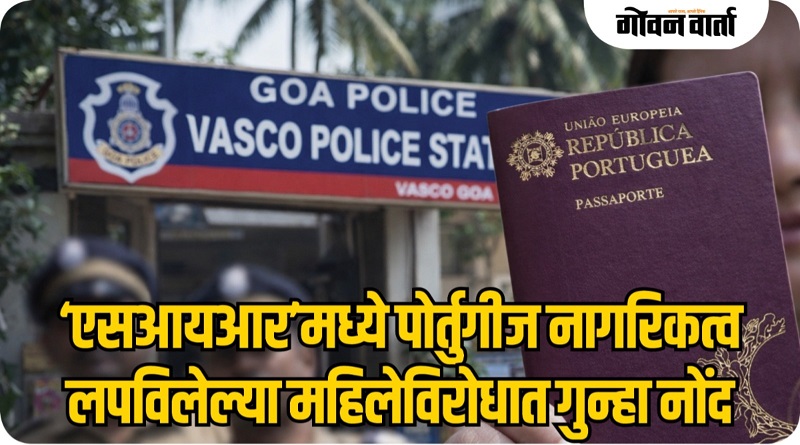 ‘एसआयआर’मध्ये पोर्तुगीज नागरिकत्व लपविलेल्या महिलेविरोधात गुन्हा नोंद