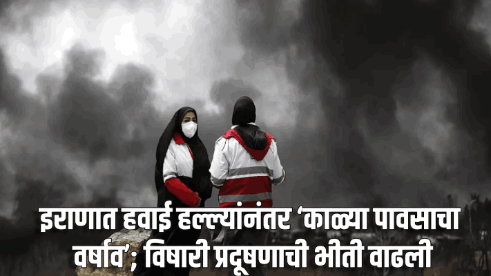 इराणात हवाई हल्ल्यांनंतर ‘काळ्या पावसाचा वर्षाव’; विषारी प्रदूषणाची भीती वाढली