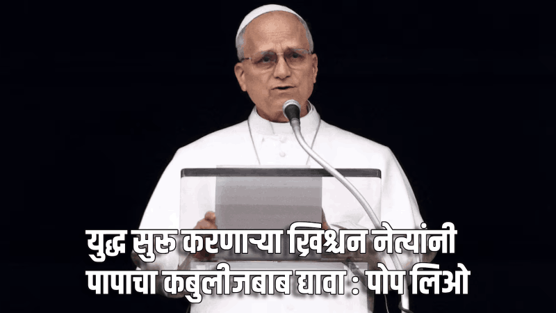 युद्ध सुरू करणाऱ्या ख्रिश्चन नेत्यांनी पापाचा कबुलीजबाब द्यावा : पोप लिओ