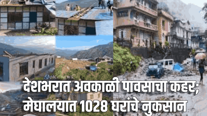 देशभरात अवकाळी पावसाचा कहर; मेघालयात १०२८ घरांचे नुकसान