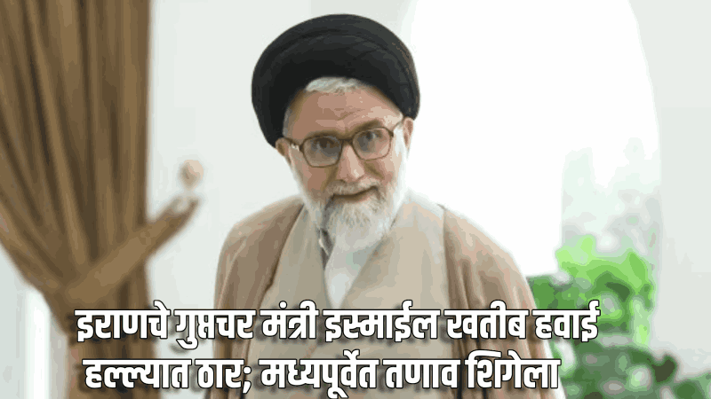इराणचे गुप्तचर मंत्री इस्माईल खतीब हवाई हल्ल्यात ठार; मध्यपूर्वेत तणाव शिगेला