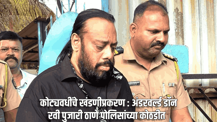 कोट्यवधींचे खंडणीप्रकरण‌ : अंडरवर्ल्ड डॉन रवी पुजारी ठाणे पोलिसांच्या कोठडीत
