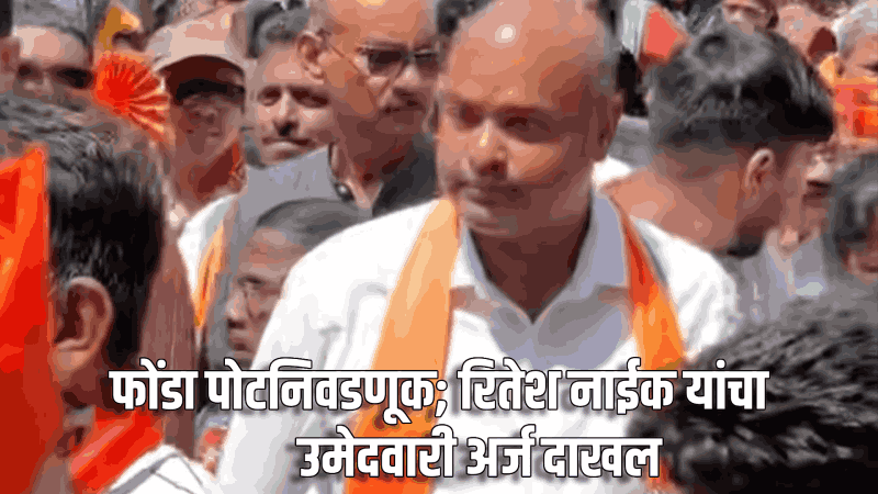 फोंडा पोटनिवडणूक; रितेश नाईक यांचा उमेदवारी अर्ज दाखल