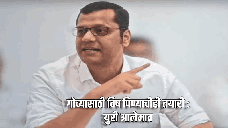 गोव्यासाठी विष पिण्याचीही तयारी : युरी आलेमाव