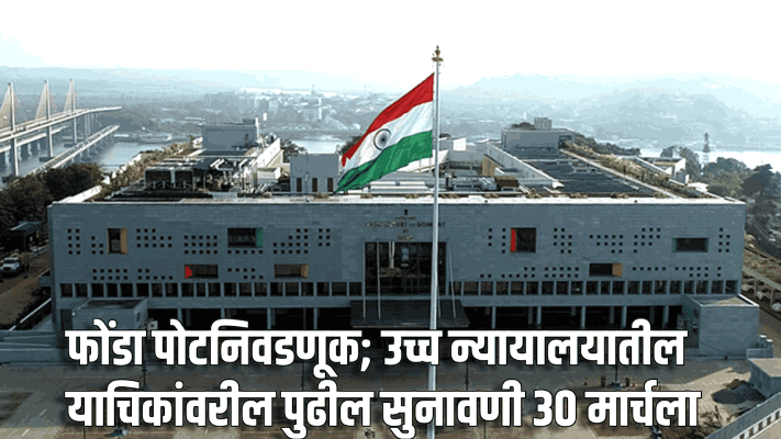 फोंडा पोटनिवडणूक; उच्च न्यायालयातील याचिकांवरील पुढील सुनावणी ३० मार्चला