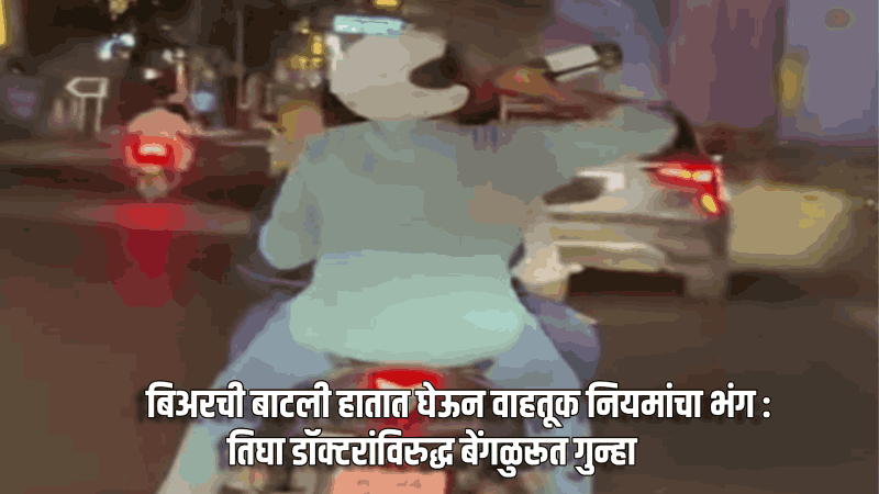 बिअरची बाटली हातात घेऊन वाहतूक नियमांचा भंग : तिघा डॉक्टरांविरुद्ध बेंगळुरूत गुन्हा