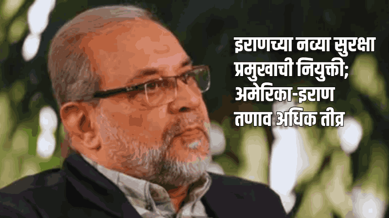 इराणच्या नव्या सुरक्षा प्रमुखाची नियुक्ती; अमेरिका-इराण तणाव अधिक तीव्र