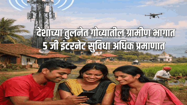 देशाच्या तुलनेत गोव्यातील ग्रामीण भागात ५ जी इंटरनेट सुविधा अधिक प्रमाणात