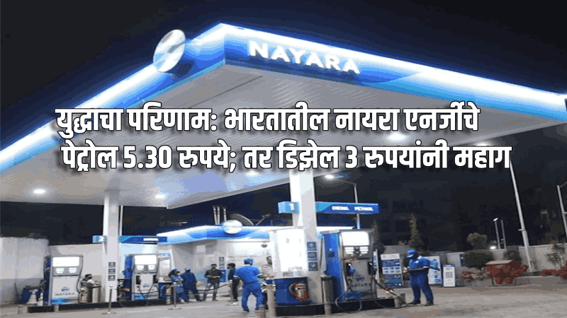 युद्धाचा परिणाम: भारतातील नायरा एनर्जीचे पेट्रोल ५.३० रुपये; तर डिझेल ३ रुपयांनी महाग