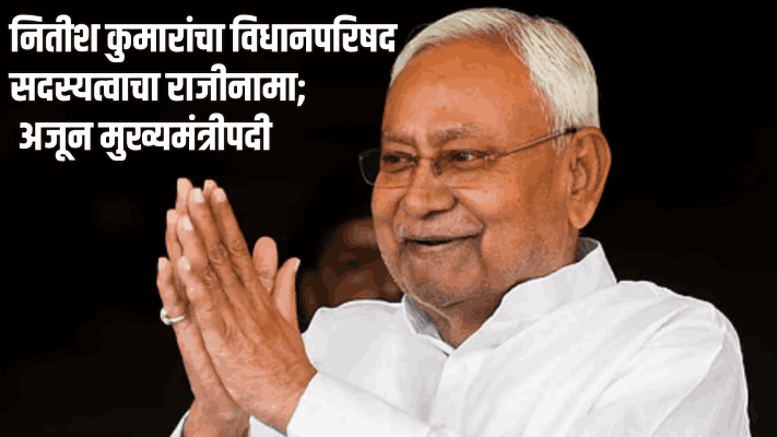 नितीश कुमारांचा विधानपरिषद सदस्यत्वाचा राजीनामा; अजून मुख्यमंत्रीपदी