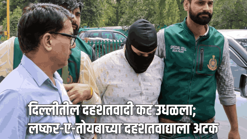 दिल्लीतील दहशतवादी कट उधळला; लष्कर-ए-तोयबाच्या दहशतवाद्याला अटक