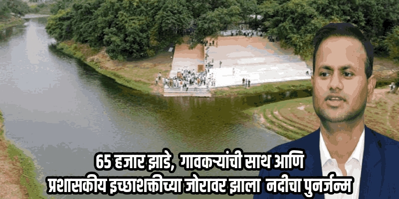 आयएएस अधिकाऱ्याची जिद्द; १११ गावांनी मिळून पुनरुज्जीवित केली नदी