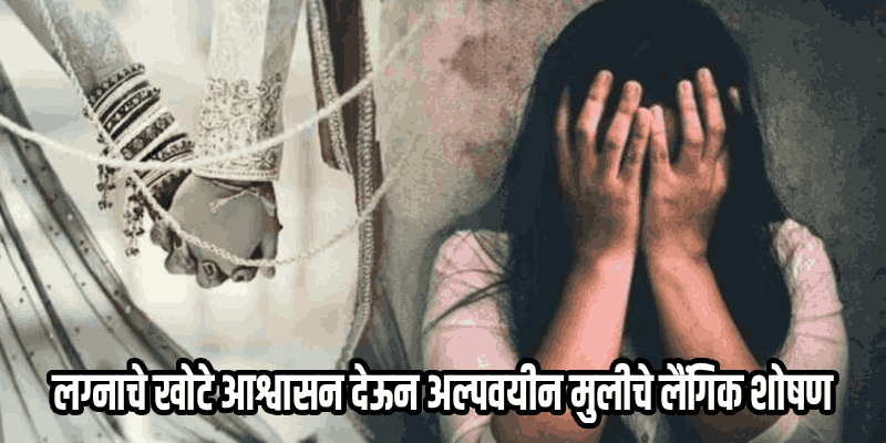 लग्नाचे आमिष दाखवून अल्पवयीन मुलीवर लैंगिक अत्याचार