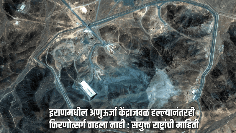 इराण-अमेरिका संघर्ष तीव्र; इराणमधील अणुऊर्जा केंद्राजवळ हल्ल्यानंतरही किरणोत्सर्ग वाढला नाही