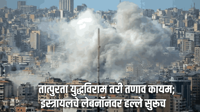 तात्पुरता युद्धविराम तरी तणाव कायम; इस्त्रायलचे लेबनॉनवर हल्ले सुरूच