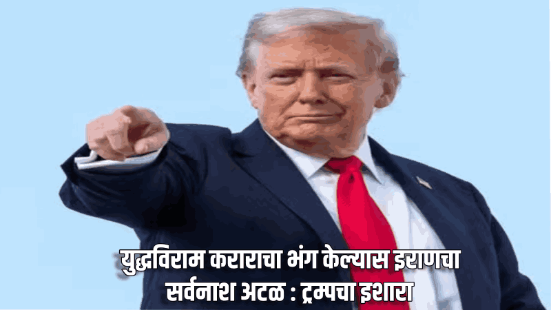युद्धविराम कराराचा भंग केल्यास इराणचा सर्वनाश अटळ : ट्रम्पचा इशारा