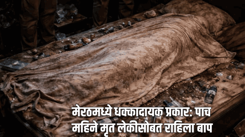 मेरठमध्ये धक्कादायक प्रकार: पाच महिने मृत लेकीसोबत राहिला बाप