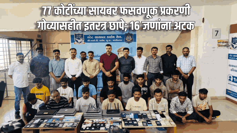 ७७ कोटींच्या सायबर फसवणूक प्रकरणी गोव्यासहीत इतरत्र छापे; १६ जणांना अटक