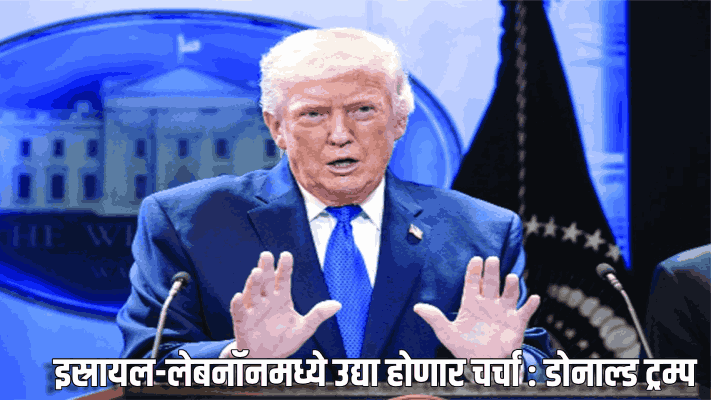 इस्रायल-लेबनॉनमध्ये उद्या होणार चर्चा : डोनाल्ड ट्रम्प