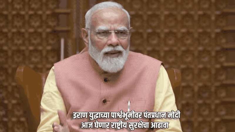 इराण युद्धाच्या पार्श्वभूमीवर पंतप्रधान मोदी आज घेणार राष्ट्रीय सुरक्षेचा आढावा