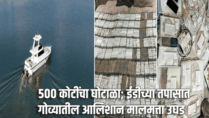 ५०० कोटींचा घोटाळा; ईडीच्या तपासात गोव्यातील आलिशान मालमत्ता उघड
