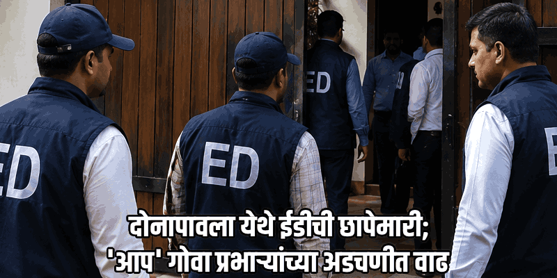 'आप'चे गोवा प्रभारी दीपक सिंघला यांच्या दोनापावलातील निवासस्थानी ईडीचा छापा