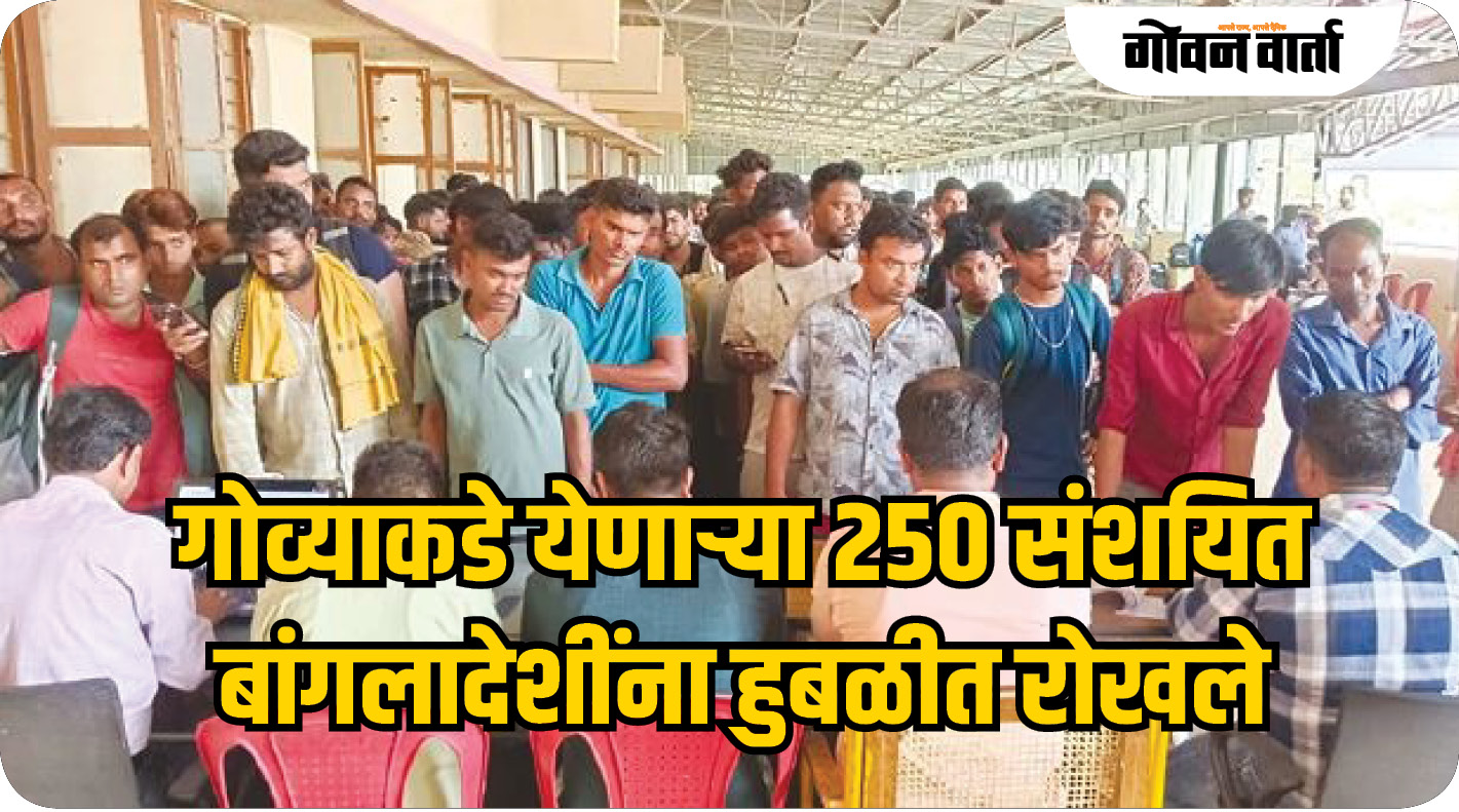 गोव्याकडे येणाऱ्या २५० संशयित बांगलादेशींना हुबळीत रोखले