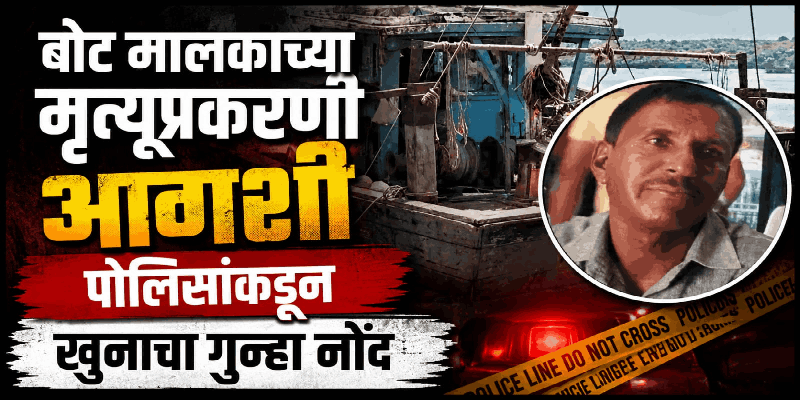 बोट मालकाच्या मृत्यूप्रकरणी; आगशी पोलिसांकडून खुनाचा गुन्हा नोंद