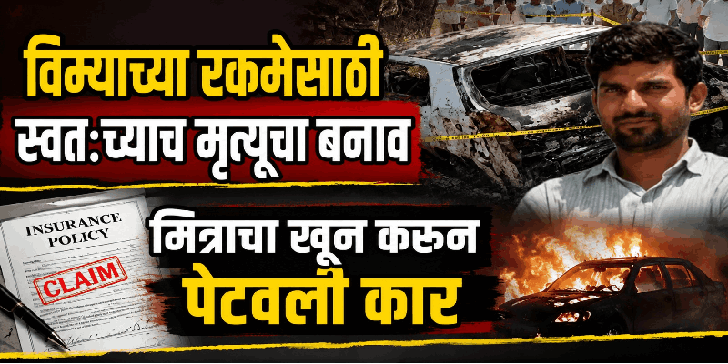 विम्याच्या रकमेसाठी स्वतःच्याच मृत्यूचा बनाव; मित्राचा खून करून पेटवली कार