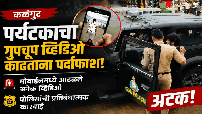 कळंगुट येथे पर्यटक महिलांचे व्हिडिओ काढणाऱ्या पर्यटकावर पोलिसांची कारवाई